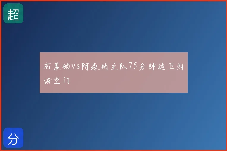 布莱顿vs阿森纳主队75分钟边卫封堵空门