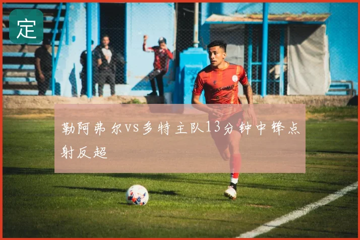 勒阿弗尔vs多特主队13分钟中锋点射反超