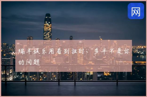 瑞丰娱乐用着别扭时，多半不是你的问题
