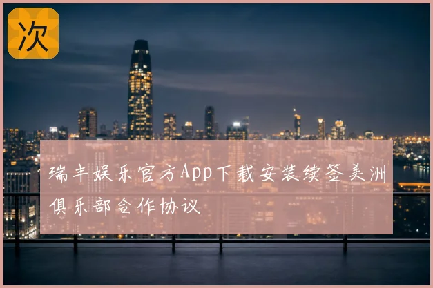 瑞丰娱乐官方App下载安装续签美洲俱乐部合作协议