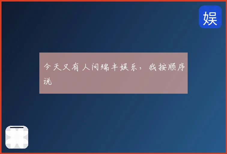 今天又有人问瑞丰娱乐,我按顺序说